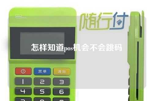怎样知道pos机会不会跳码(怎么知道pos机是否跳码)
