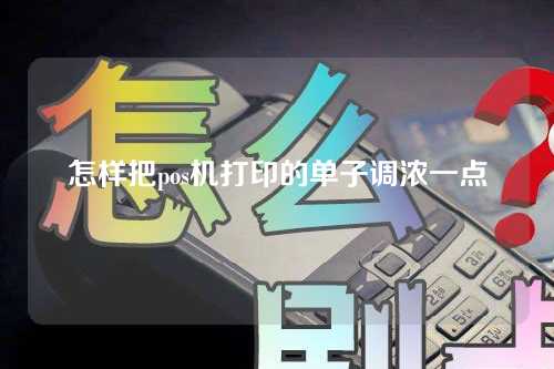 怎样把pos机打印的单子调浓一点(pos机怎么调整打印)