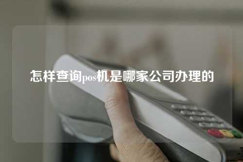 怎样查询pos机是哪家公司办理的(怎样查询pos机是哪家公司办理的呢)