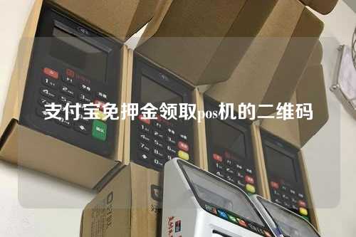 支付宝免押金领取pos机的二维码(支付宝免押金领取pos机的二维码在哪里)
