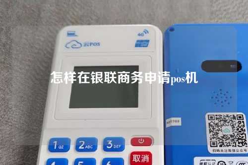 怎样在银联商务申请pos机(怎样在银联商务申请pos机呢)