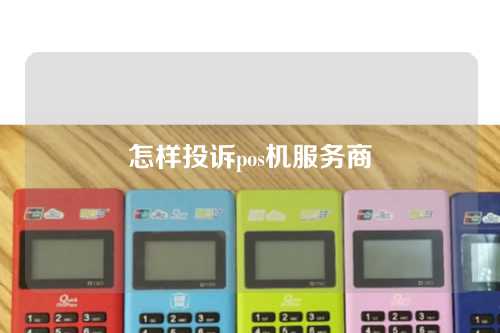 怎样投诉pos机服务商(怎样投诉pos机服务商电话)