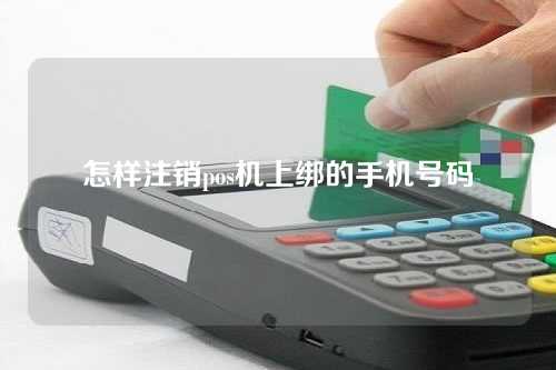 怎样注销pos机上绑的手机号码(怎样注销pos机上绑的手机号码绑定)
