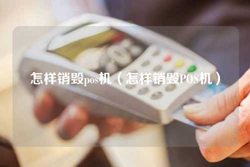 怎样销毁pos机（怎样销毁POS机）